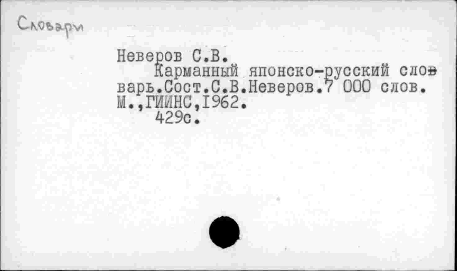 ﻿
Неверов С.В.
Карманный японско-русский слой варь.Сост.С.В.Неверов.7 ООО слов. М.,ГИИНС,1962.
429с.